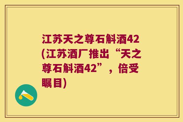 江苏天之尊石斛酒42(江苏酒厂推出“天之尊石斛酒42”，倍受瞩目)