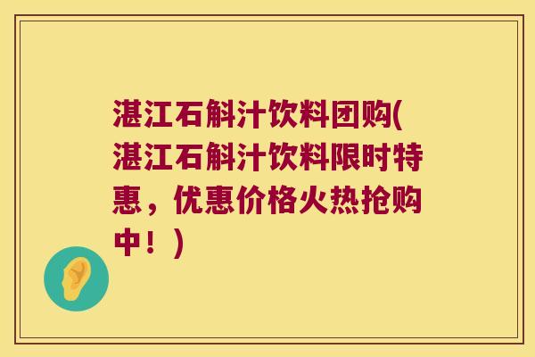 湛江石斛汁饮料团购(湛江石斛汁饮料限时特惠，优惠价格火热抢购中！)