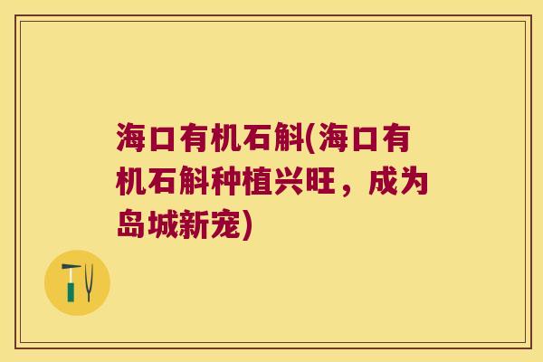 海口有机石斛(海口有机石斛种植兴旺，成为岛城新宠)