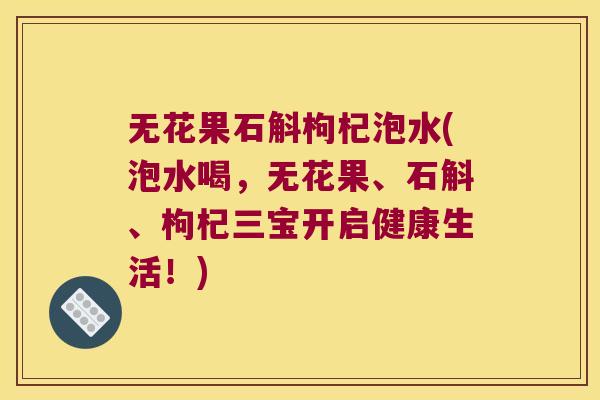 无花果石斛枸杞泡水(泡水喝，无花果、石斛、枸杞三宝开启健康生活！)