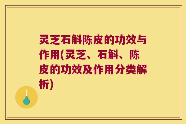 灵芝石斛陈皮的功效与作用(灵芝、石斛、陈皮的功效及作用分类解析)