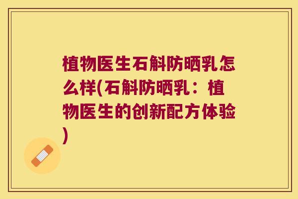植物医生石斛防晒乳怎么样(石斛防晒乳：植物医生的创新配方体验)