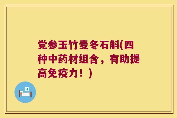 党参玉竹麦冬石斛(四种中药材组合，有助提高免疫力！)