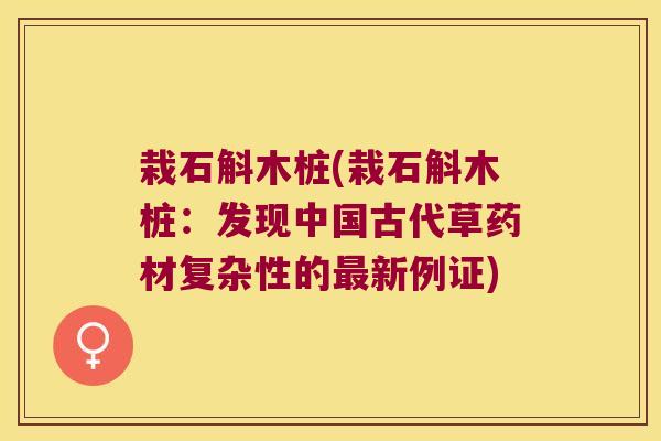 栽石斛木桩(栽石斛木桩：发现中国古代草药材复杂性的最新例证)