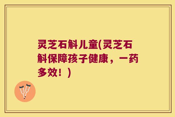 灵芝石斛儿童(灵芝石斛保障孩子健康,一药多效!) 灵芝石斛儿童(灵芝石斛保障孩子健康,一药多效!)