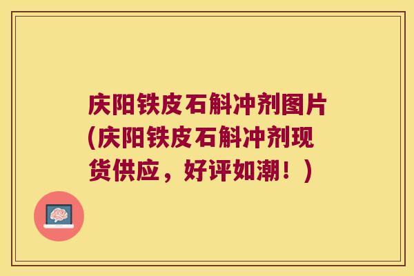 庆阳铁皮石斛冲剂图片(庆阳铁皮石斛冲剂现货供应，好评如潮！)