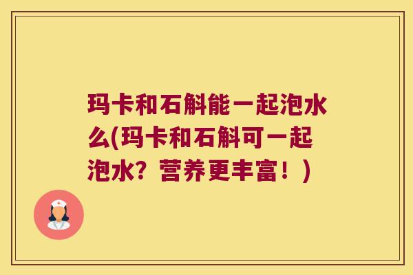玛卡和石斛能一起泡水么(玛卡和石斛可一起泡水？营养更丰富！)