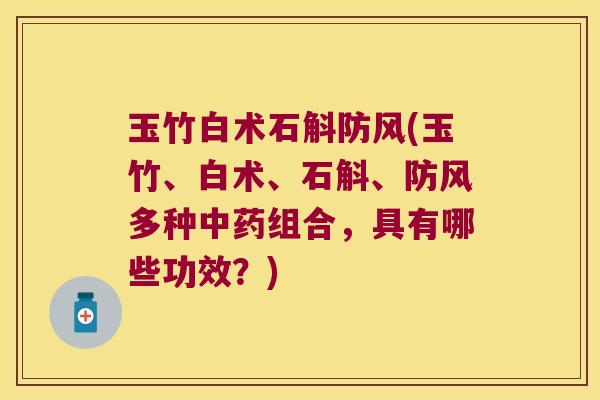 玉竹白术石斛防风(玉竹、白术、石斛、防风多种中药组合，具有哪些功效？)