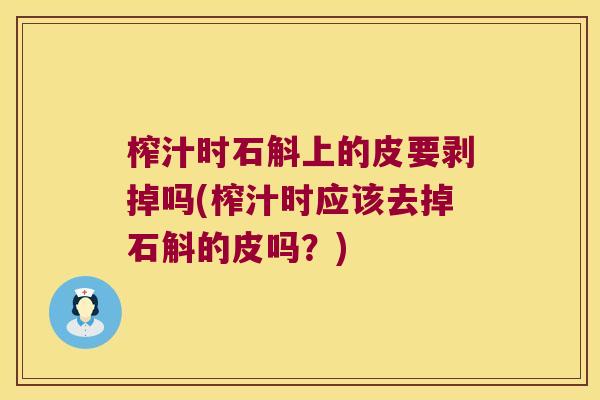 榨汁时石斛上的皮要剥掉吗(榨汁时应该去掉石斛的皮吗？)