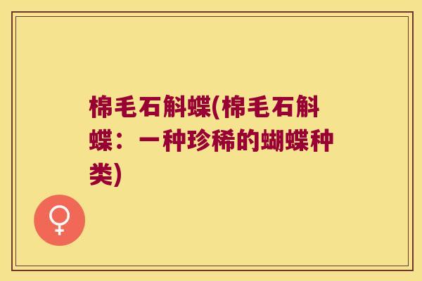 棉毛石斛蝶(棉毛石斛蝶：一种珍稀的蝴蝶种类)