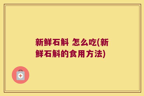 新鲜石斛 怎么吃(新鲜石斛的食用方法)