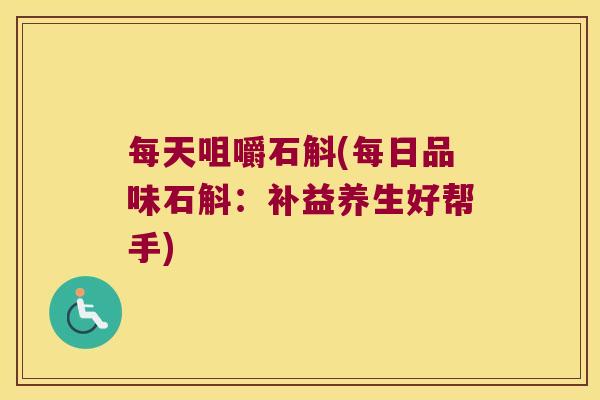 每天咀嚼石斛(每日品味石斛：补益养生好帮手)