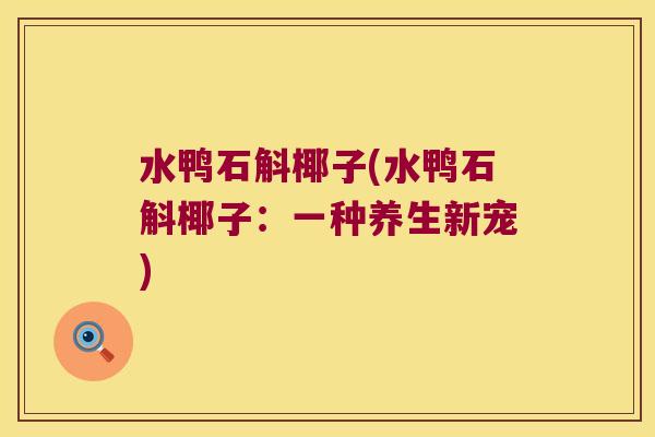 水鸭石斛椰子(水鸭石斛椰子：一种养生新宠)