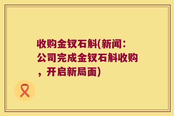 收购金钗石斛(新闻：公司完成金钗石斛收购，开启新局面)