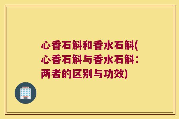 心香石斛和香水石斛(心香石斛与香水石斛：两者的区别与功效)