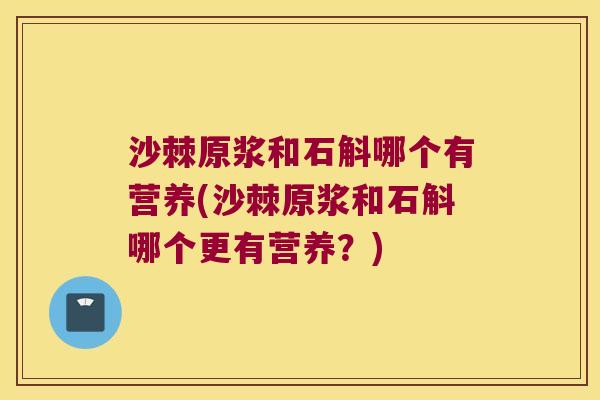沙棘原浆和石斛哪个有营养(沙棘原浆和石斛哪个更有营养?) 沙棘原浆和石斛哪个有营养(沙棘原浆和石斛哪个更有营养?)