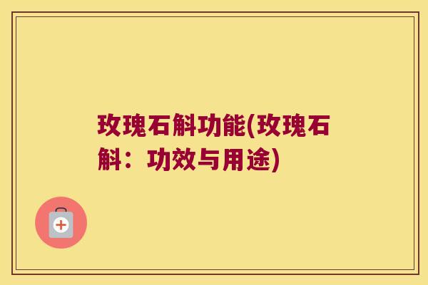 玫瑰石斛功能(玫瑰石斛：功效与用途)