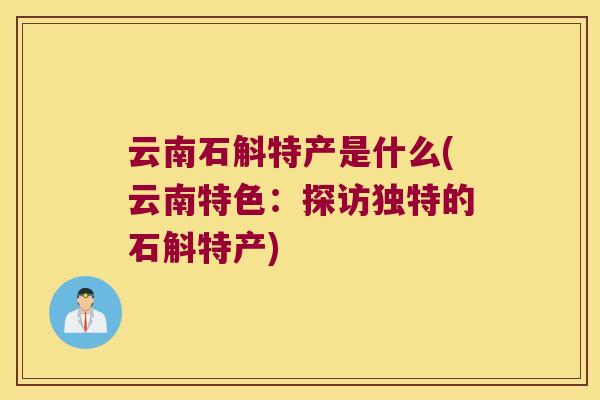 云南石斛特产是什么(云南特色：探访独特的石斛特产)