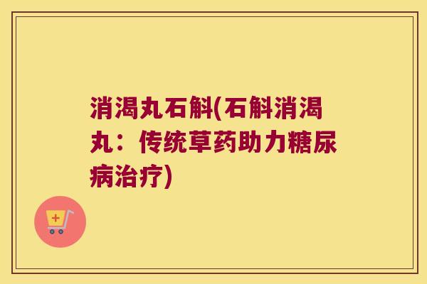 消渴丸石斛(石斛消渴丸：传统草药助力)