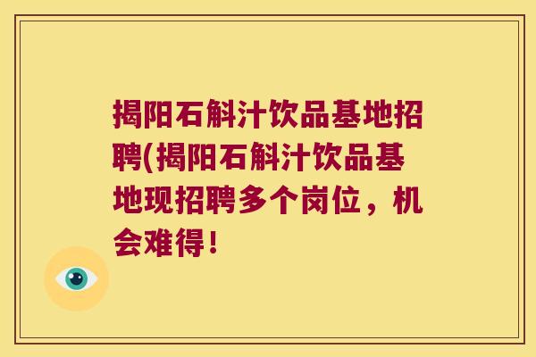 揭阳石斛汁饮品基地招聘(揭阳石斛汁饮品基地现招聘多个岗位，机会难得！