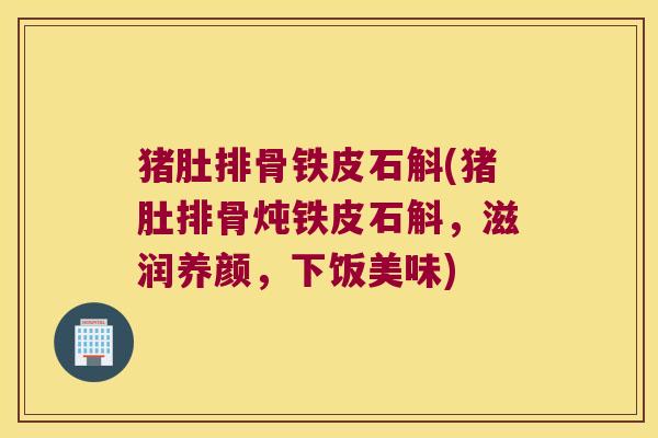 猪肚排骨铁皮石斛(猪肚排骨炖铁皮石斛,滋润养颜,下饭美味) 猪肚排骨铁皮石斛(猪肚排骨炖铁皮石斛,滋润养颜,下饭美味)