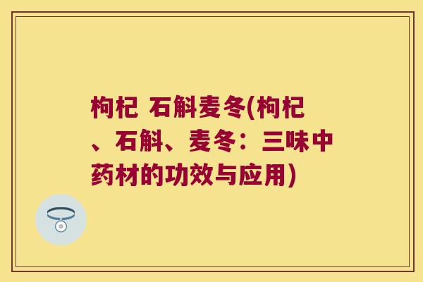 枸杞 石斛麦冬(枸杞、石斛、麦冬：三味中药材的功效与应用)