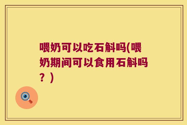 喂奶可以吃石斛吗(喂奶期间可以食用石斛吗？)