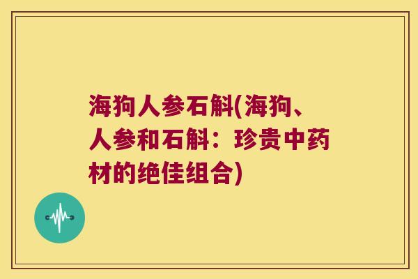 海狗人参石斛(海狗、人参和石斛：珍贵中药材的绝佳组合)