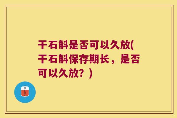干石斛是否可以久放(干石斛保存期长，是否可以久放？)