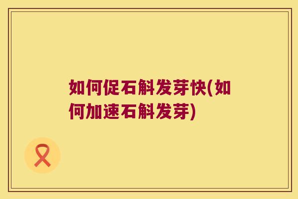 如何促石斛发芽快(如何加速石斛发芽)