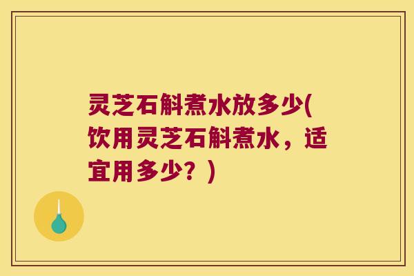 灵芝石斛煮水放多少(饮用灵芝石斛煮水，适宜用多少？)