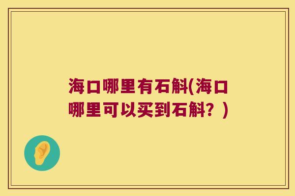 海口哪里有石斛(海口哪里可以买到石斛?) 海口哪里有石斛(海口哪里可以买到石斛?)
