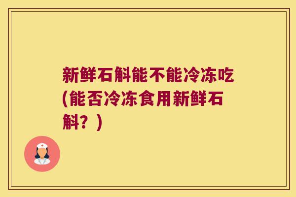 新鲜石斛能不能冷冻吃(能否冷冻食用新鲜石斛？)