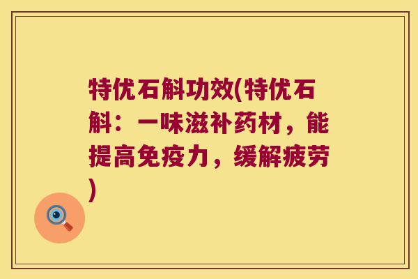 特优石斛功效(特优石斛：一味滋补药材，能提高免疫力，缓解疲劳)