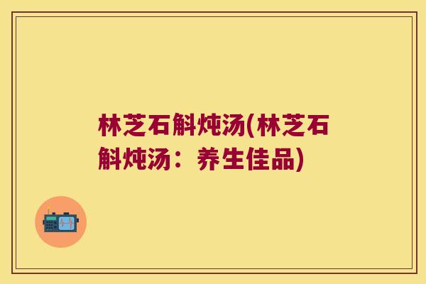 林芝石斛炖汤(林芝石斛炖汤：养生佳品)
