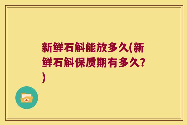 新鲜石斛能放多久(新鲜石斛保质期有多久？)