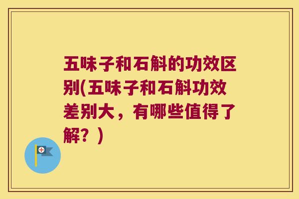 五味子和石斛的功效区别(五味子和石斛功效差别大，有哪些值得了解？)