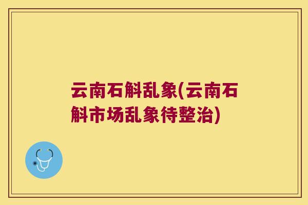 云南石斛乱象(云南石斛市场乱象待整治)