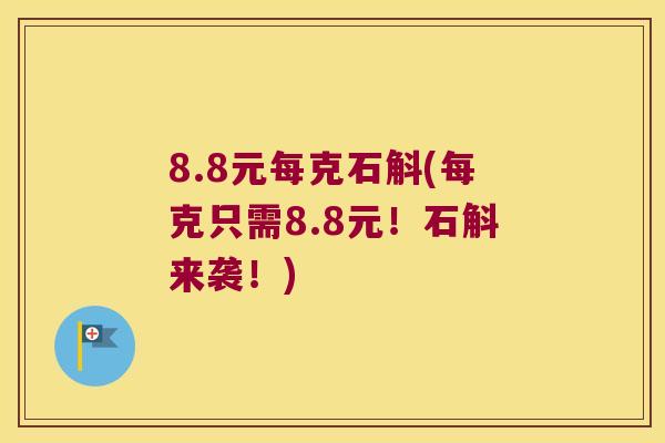 8.8元每克石斛(每克只需8.8元！石斛来袭！)