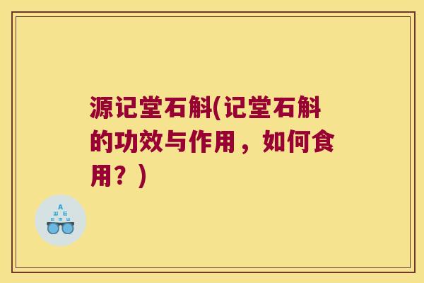 源记堂石斛(记堂石斛的功效与作用,如何食用?) 源记堂石斛(记堂石斛的功效与作用,如何食用?)