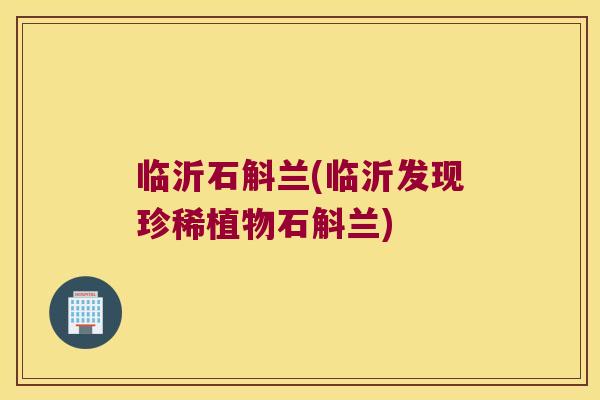 临沂石斛兰(临沂发现珍稀植物石斛兰)