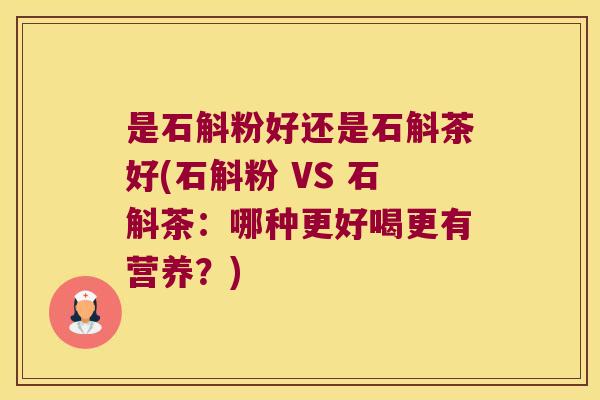 是石斛粉好还是石斛茶好(石斛粉 VS 石斛茶：哪种更好喝更有营养？)