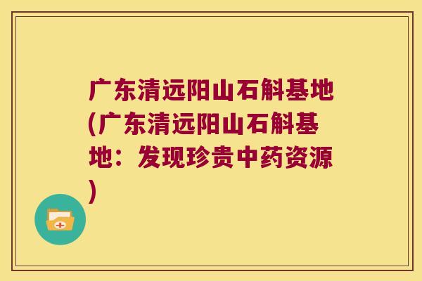 广东清远阳山石斛基地(广东清远阳山石斛基地：发现珍贵中药资源)