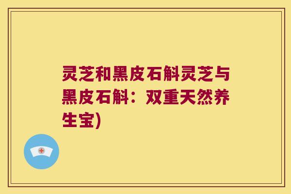 灵芝和黑皮石斛灵芝与黑皮石斛：双重天然养生宝)