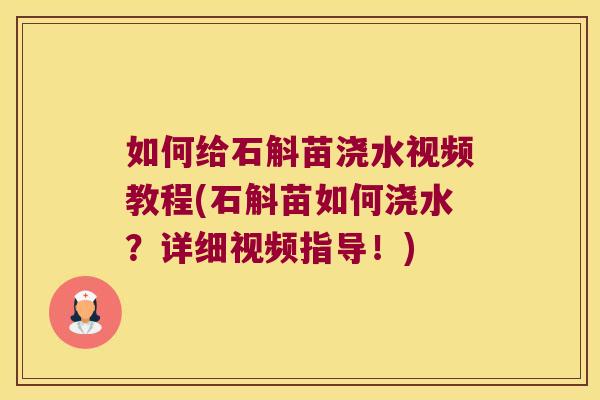 如何给石斛苗浇水视频教程(石斛苗如何浇水？详细视频指导！)