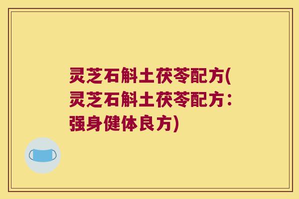 灵芝石斛土茯苓配方(灵芝石斛土茯苓配方:强身健体良方) 灵芝石斛土茯苓配方(灵芝石斛土茯苓配方:强身健体良方)