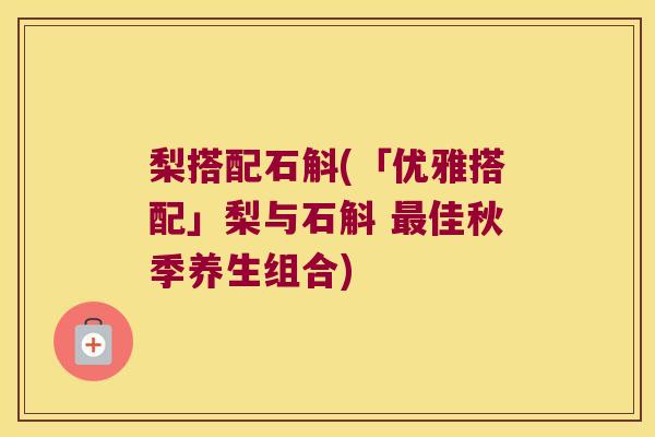 梨搭配石斛(「优雅搭配」梨与石斛 最佳秋季养生组合)