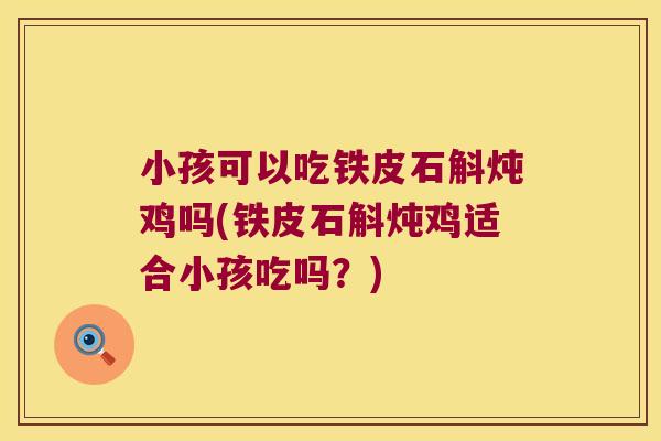 小孩可以吃铁皮石斛炖鸡吗(铁皮石斛炖鸡适合小孩吃吗？)