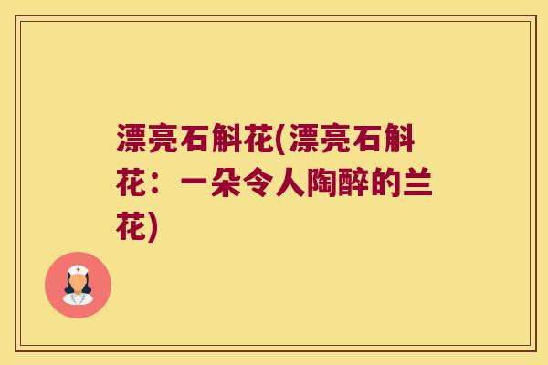 漂亮石斛花(漂亮石斛花：一朵令人陶醉的兰花)
