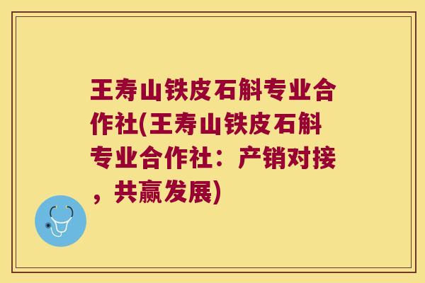 王寿山铁皮石斛专业合作社(王寿山铁皮石斛专业合作社：产销对接，共赢发展)